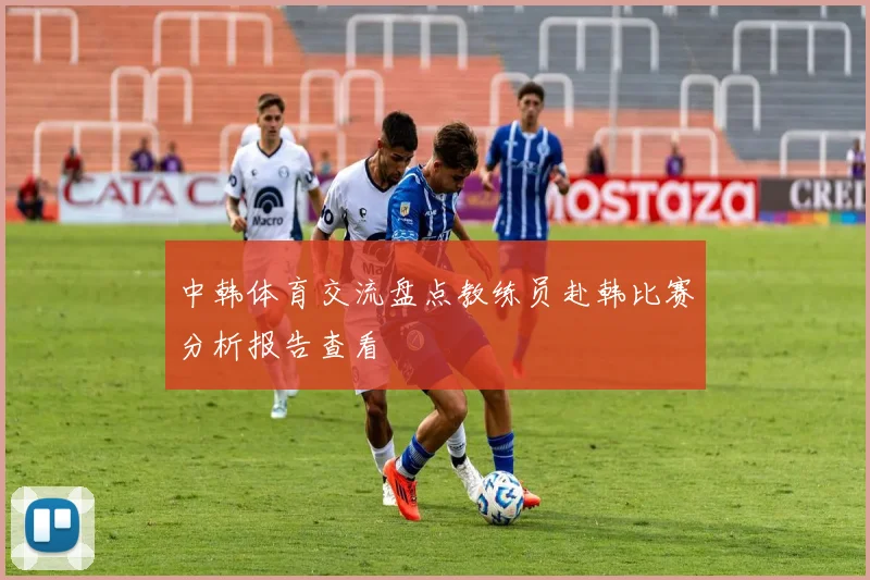 中韩体育交流盘点教练员赴韩比赛分析报告查看