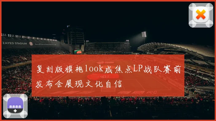 复刻版旗袍look成焦点LP战队赛前发布会展现文化自信