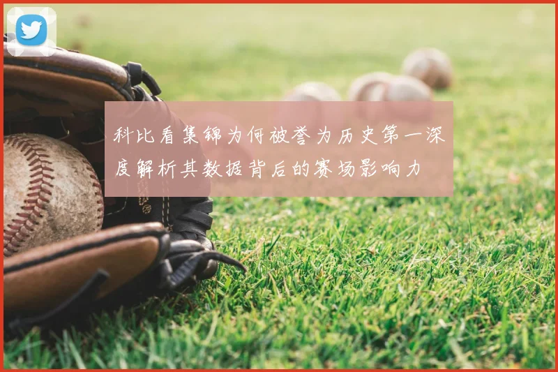 科比看集锦为何被誉为历史第一深度解析其数据背后的赛场影响力