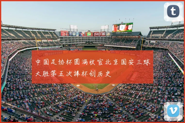 中国足协杯圆满收官北京国安三球大胜第五次捧杯创历史