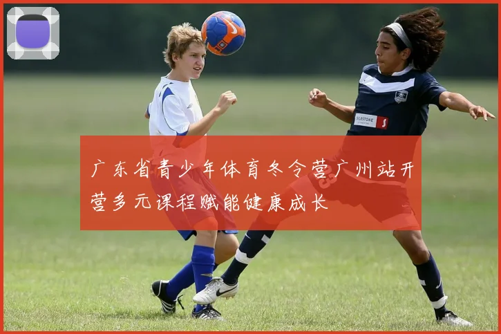 广东省青少年体育冬令营广州站开营多元课程赋能健康成长