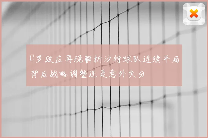 C罗效应再现解析沙特球队连续平局背后战略调整还是意外失分