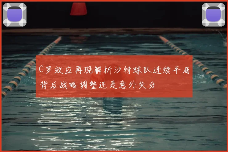 C罗效应再现解析沙特球队连续平局背后战略调整还是意外失分