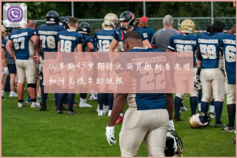 从罗斯45岁期待大满贯胜利看老将如何无视年龄极限