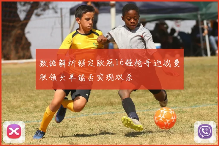 数据解析锁定欧冠16强枪手迎战曼联领头羊能否实现双杀