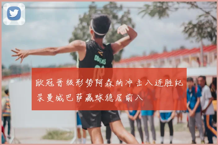 欧冠晋级形势阿森纳冲击八连胜纪录曼城巴萨赢球稳居前八