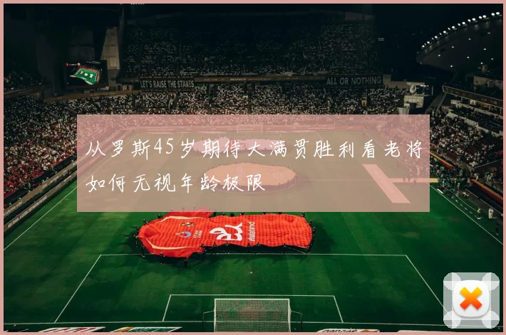 从罗斯45岁期待大满贯胜利看老将如何无视年龄极限