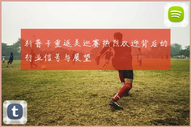 科普卡重返美巡赛热烈欢迎背后的行业信号与展望