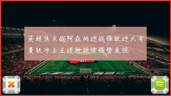 英超焦点战阿森纳迎战强敌迎大考曼联冲击五连胜延续强势表现