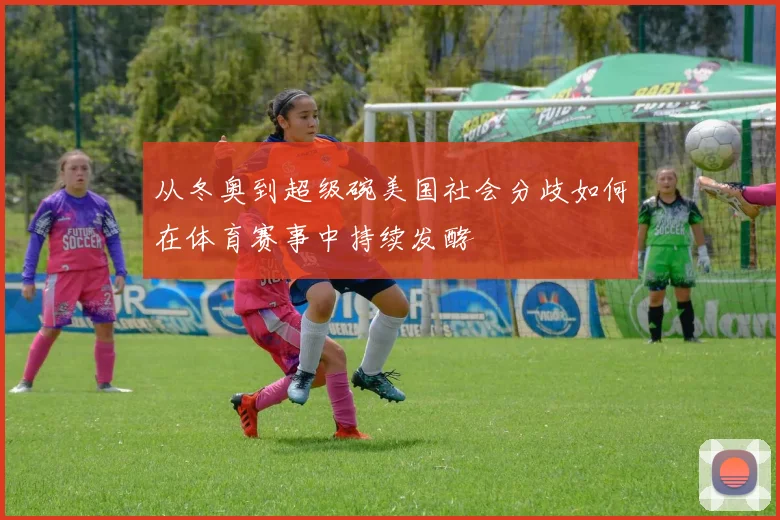 从冬奥到超级碗美国社会分歧如何在体育赛事中持续发酵