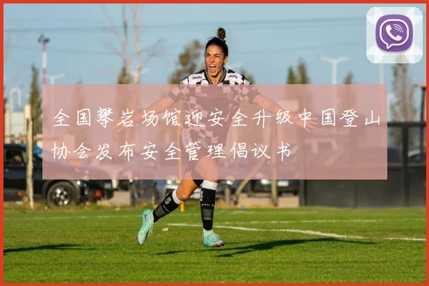 全国攀岩场馆迎安全升级中国登山协会发布安全管理倡议书