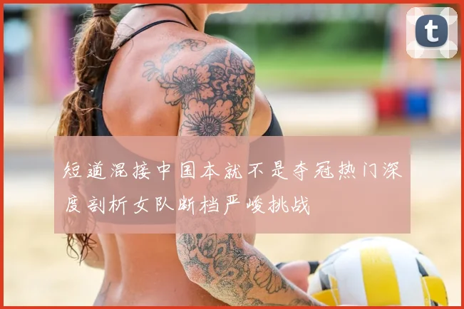 短道混接中国本就不是夺冠热门深度剖析女队断档严峻挑战